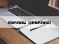搭建代购网站（怎样做代购网店）