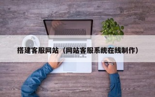 搭建客服网站（网站客服系统在线制作）