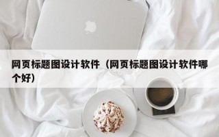 网页标题图设计软件（网页标题图设计软件哪个好）