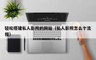轻松搭建私人影院的网站（私人影院怎么个流程）