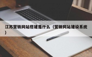 江苏营销网站搭建是什么（营销网站建设系统）
