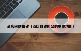 酒店网站搭建（酒店自建网站的主要功能）