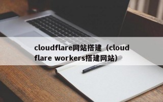cloudflare网站搭建（cloudflare workers搭建网站）