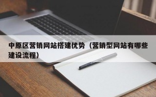 中原区营销网站搭建优势（营销型网站有哪些建设流程）