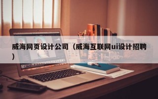 威海网页设计公司（威海互联网ui设计招聘）