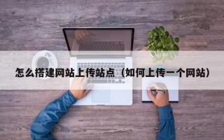 怎么搭建网站上传站点（如何上传一个网站）