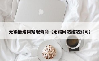 无锡搭建网站服务商（无锡网站建站公司）
