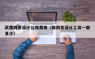 武隆网页设计公司费用（做网页设计工资一般多少）