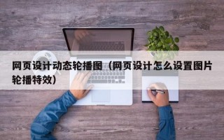 网页设计动态轮播图（网页设计怎么设置图片轮播特效）