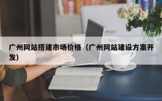 广州网站搭建市场价格（广州网站建设方案开发）