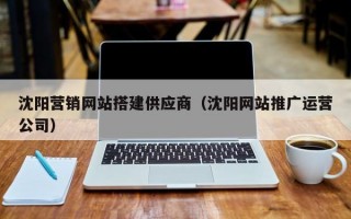 沈阳营销网站搭建供应商（沈阳网站推广运营公司）