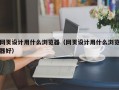 网页设计用什么浏览器（网页设计用什么浏览器好）