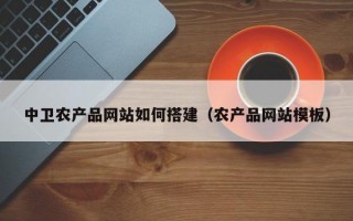 中卫农产品网站如何搭建（农产品网站模板）