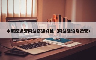 中原区运营网站搭建好处（网站建设及运营）