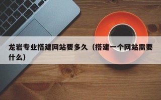 龙岩专业搭建网站要多久（搭建一个网站需要什么）