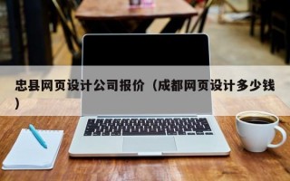 忠县网页设计公司报价（成都网页设计多少钱）