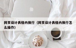 网页设计表格内换行（网页设计表格内换行怎么操作）