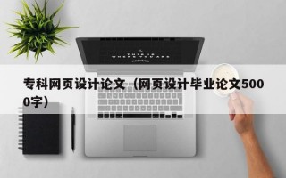 专科网页设计论文（网页设计毕业论文5000字）