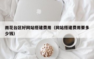 雨花台区好网站搭建费用(网站搭建费用要多少钱) 雨花台区好网站搭建费用(网站搭建费用要多少钱)