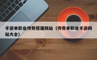 手游单职业传奇搭建网站（传奇单职业手游网站大全）
