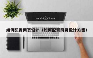 如何配置网页设计（如何配置网页设计方案）
