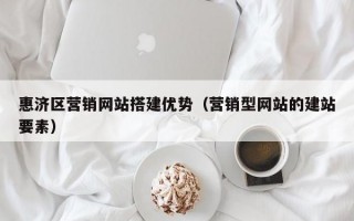 惠济区营销网站搭建优势（营销型网站的建站要素）