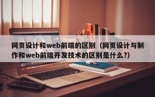 网页设计和web前端的区别（网页设计与制作和web前端开发技术的区别是什么?）