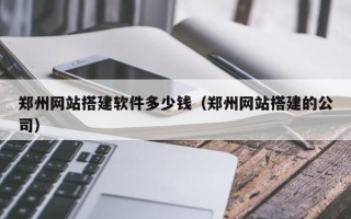 郑州网站搭建软件多少钱（郑州网站搭建的公司）