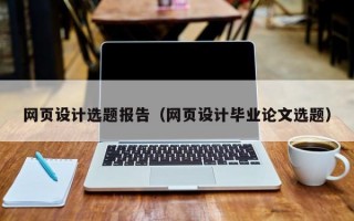 网页设计选题报告（网页设计毕业论文选题）