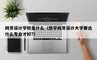 网页设计学校是什么（想学网页设计大学要选什么专业才好?）