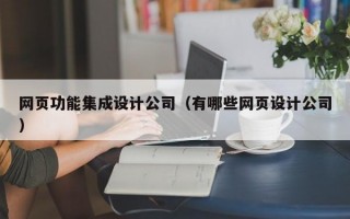 网页功能集成设计公司（有哪些网页设计公司）