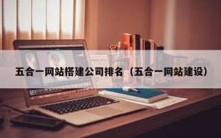 五合一网站搭建公司排名（五合一网站建设）