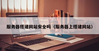 服务器搭建网站安全吗（服务器上搭建网站）