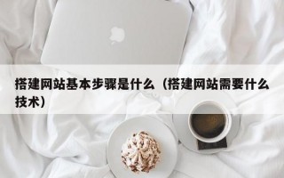 搭建网站基本步骤是什么（搭建网站需要什么技术）