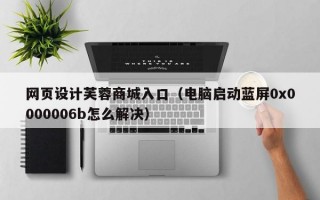 网页设计芙蓉商城入口（电脑启动蓝屏0x0000006b怎么解决）