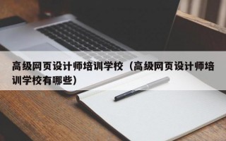 高级网页设计师培训学校（高级网页设计师培训学校有哪些）