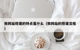 微网站搭建的特点是什么（微网站的搭建流程）