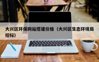 大兴区环保网站搭建价格（大兴区生态环境局招标）