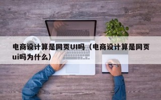 电商设计算是网页UI吗（电商设计算是网页ui吗为什么）