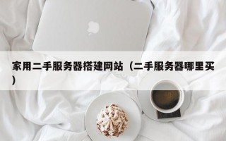 家用二手服务器搭建网站（二手服务器哪里买）
