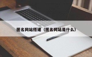 匿名网站搭建（匿名网站是什么）
