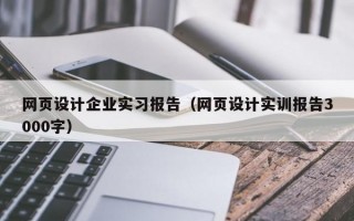 网页设计企业实习报告（网页设计实训报告3000字）