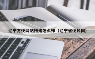 辽宁方便网站搭建怎么样（辽宁省便民网）