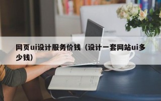 网页ui设计服务价钱（设计一套网站ui多少钱）