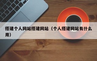 搭建个人网站搭建网站（个人搭建网站有什么用）