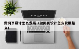 做网页设计怎么发展（做网页设计怎么发展起来）