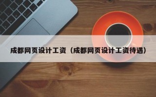 成都网页设计工资（成都网页设计工资待遇）