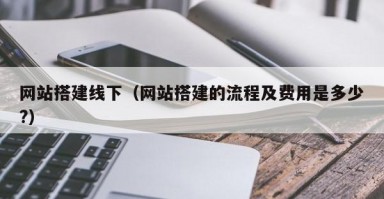 网站搭建线下（网站搭建的流程及费用是多少?）