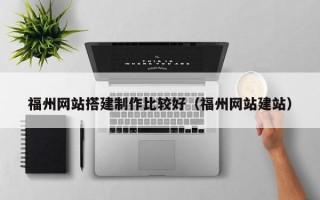 福州网站搭建制作比较好（福州网站建站）