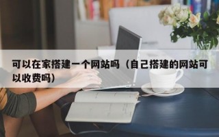 可以在家搭建一个网站吗（自己搭建的网站可以收费吗）